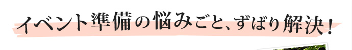 イベント準備の悩みごと、ずばり解決！