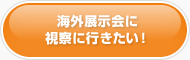 海外展示会に視察に行きたい！