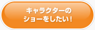 キャラクターのショーをしたい！