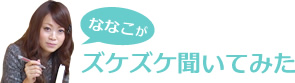 ななこがズケズケ聞いてみた